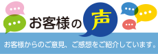 お客様の声　お客様からのご意見、ご感想をご紹介しています。